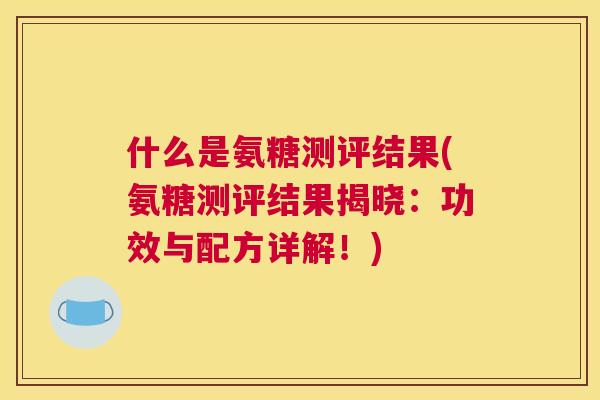 什么是氨糖测评结果(氨糖测评结果揭晓：功效与配方详解！)