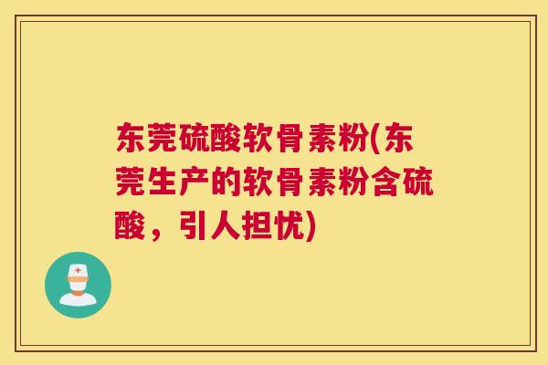 东莞硫酸软骨素粉(东莞生产的软骨素粉含硫酸，引人担忧)