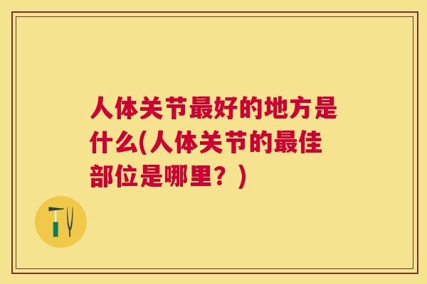 人体关节最好的地方是什么(人体关节的最佳部位是哪里？)