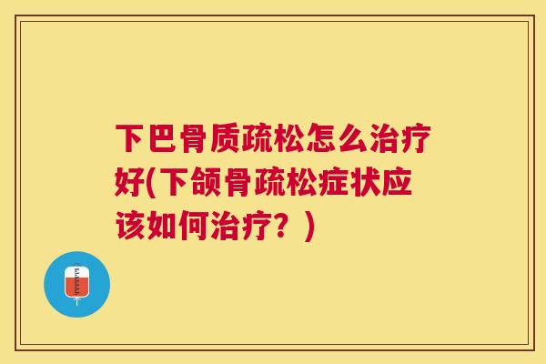 下巴骨质疏松怎么治疗好(下颌骨疏松症状应该如何治疗？)