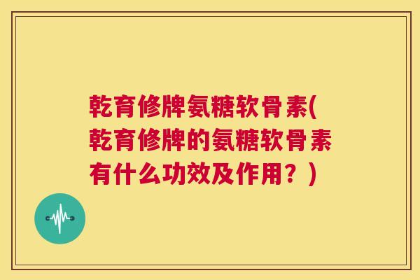 乾育修牌氨糖软骨素(乾育修牌的氨糖软骨素有什么功效及作用？)