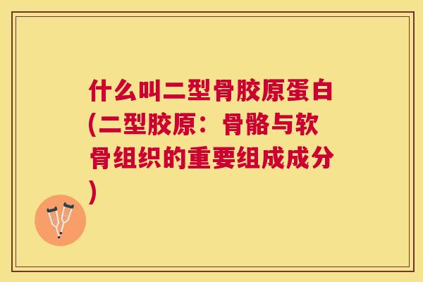 什么叫二型骨胶原蛋白(二型胶原：骨骼与软骨组织的重要组成成分)