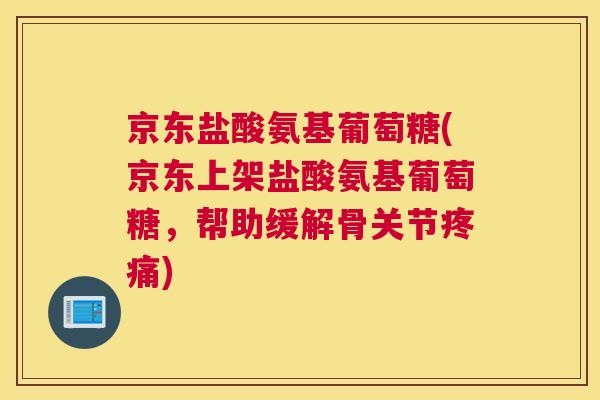 京东盐酸氨基葡萄糖(京东上架盐酸氨基葡萄糖，帮助缓解骨关节疼痛)