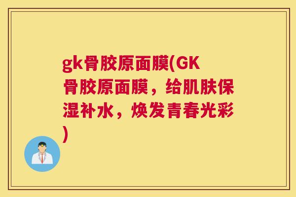 gk骨胶原面膜(GK骨胶原面膜，给肌肤保湿补水，焕发青春光彩)