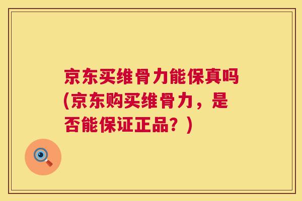 京东买维骨力能保真吗(京东购买维骨力，是否能保证正品？)
