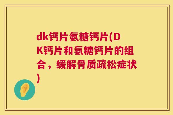 dk钙片氨糖钙片(DK钙片和氨糖钙片的组合，缓解骨质疏松症状)