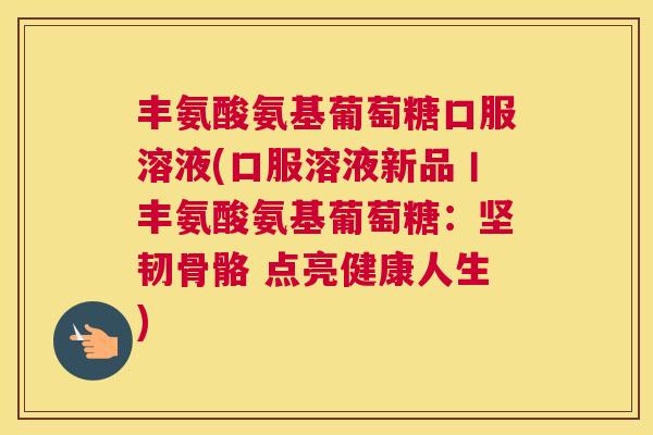 丰氨酸氨基葡萄糖口服溶液(口服溶液新品丨丰氨酸氨基葡萄糖：坚韧骨骼 点亮健康人生)