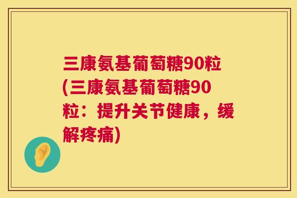 三康氨基葡萄糖90粒(三康氨基葡萄糖90粒：提升关节健康，缓解疼痛)