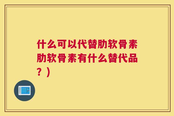 什么可以代替肋软骨素肋软骨素有什么替代品？)