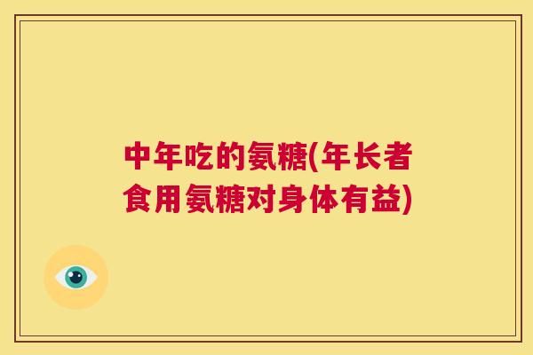 中年吃的氨糖(年长者食用氨糖对身体有益)