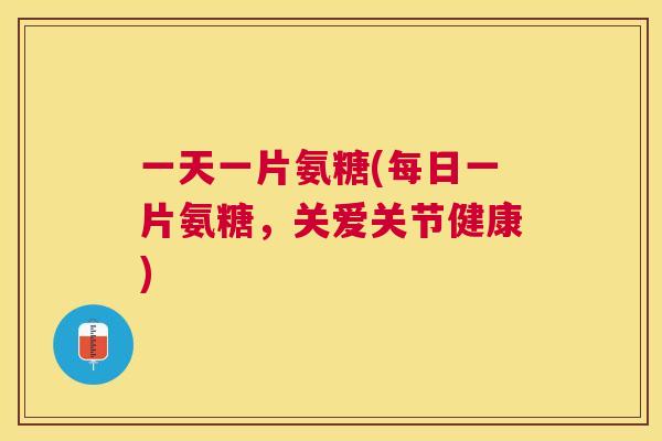 一天一片氨糖(每日一片氨糖，关爱关节健康)
