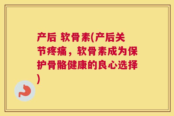 产后 软骨素(产后关节疼痛，软骨素成为保护骨骼健康的良心选择)