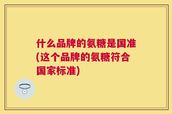 什么品牌的氨糖是国准(这个品牌的氨糖符合国家标准)