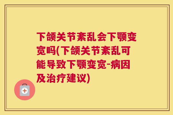 下颌关节紊乱会下颚变宽吗(下颌关节紊乱可能导致下颚变宽-病因及治疗建议)