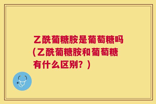 乙酰葡糖胺是葡萄糖吗(乙酰葡糖胺和葡萄糖有什么区别？)