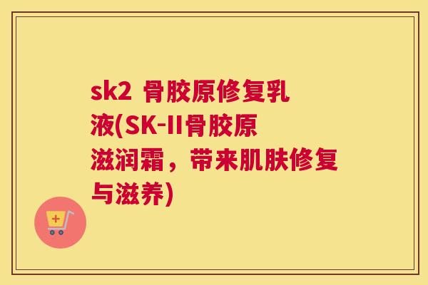 sk2 骨胶原修复乳液(SK-II骨胶原滋润霜，带来肌肤修复与滋养)