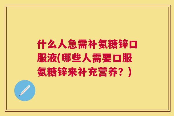 什么人急需补氨糖锌口服液(哪些人需要口服氨糖锌来补充营养？)