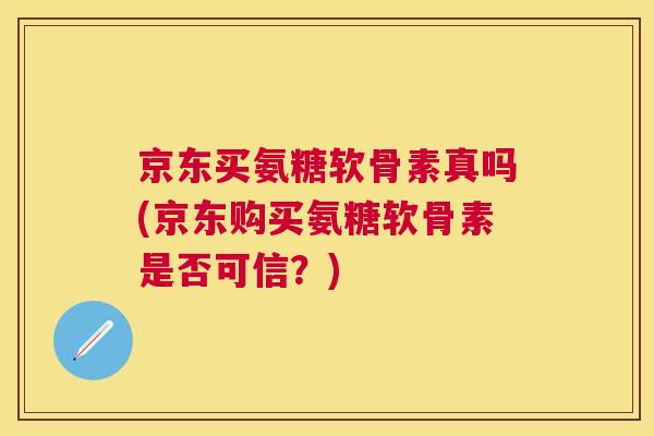 京东买氨糖软骨素真吗(京东购买氨糖软骨素是否可信？)