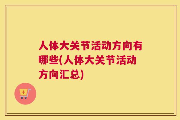 人体大关节活动方向有哪些(人体大关节活动方向汇总)