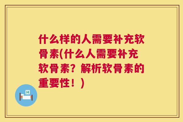 什么样的人需要补充软骨素(什么人需要补充软骨素？解析软骨素的重要性！)