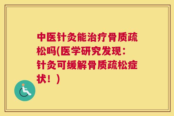 中医针灸能治疗骨质疏松吗(医学研究发现：针灸可缓解骨质疏松症状！)