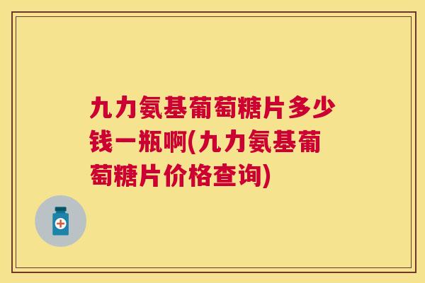 九力氨基葡萄糖片多少钱一瓶啊(九力氨基葡萄糖片价格查询)