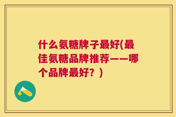 什么氨糖牌子最好(最佳氨糖品牌推荐——哪个品牌最好？)