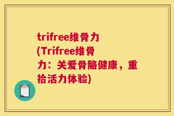 trifree维骨力(Trifree维骨力：关爱骨骼健康，重拾活力体验)