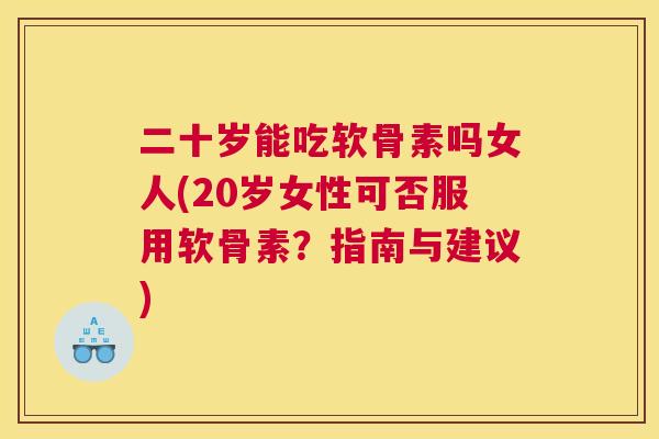 二十岁能吃软骨素吗女人(20岁女性可否服用软骨素？指南与建议)
