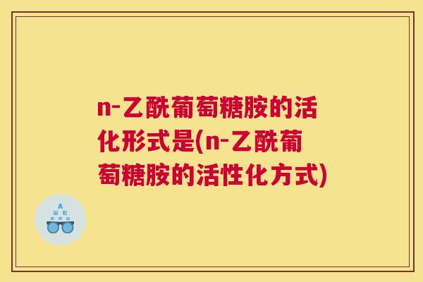n-乙酰葡萄糖胺的活化形式是(n-乙酰葡萄糖胺的活性化方式)