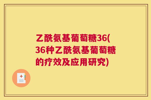 乙酰氨基葡萄糖36(36种乙酰氨基葡萄糖的疗效及应用研究)