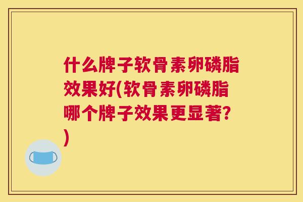 什么牌子软骨素卵磷脂效果好(软骨素卵磷脂哪个牌子效果更显著？)