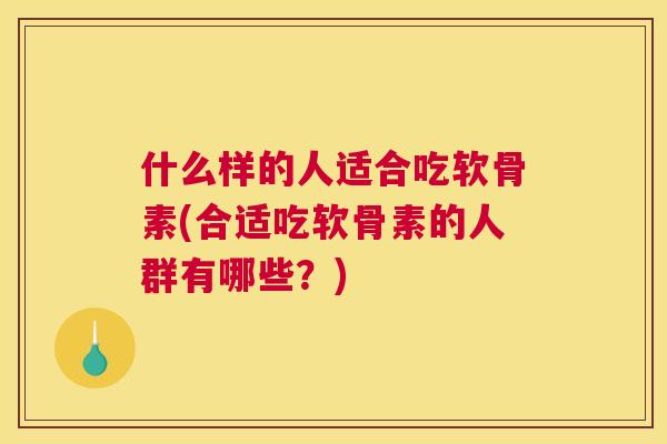 什么样的人适合吃软骨素(合适吃软骨素的人群有哪些？)