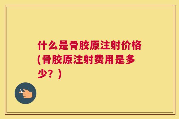 什么是骨胶原注射价格(骨胶原注射费用是多少？)