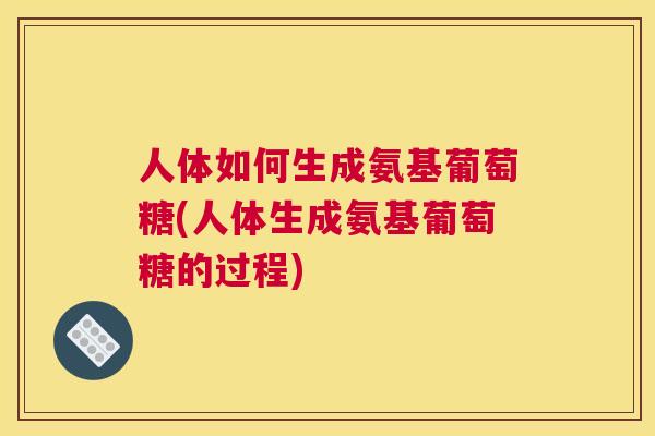 人体如何生成氨基葡萄糖(人体生成氨基葡萄糖的过程)