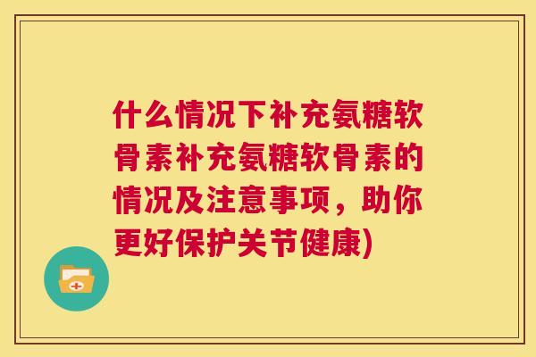 什么情况下补充氨糖软骨素补充氨糖软骨素的情况及注意事项，助你更好保护关节健康)