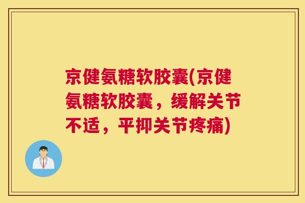 京健氨糖软胶囊(京健氨糖软胶囊，缓解关节不适，平抑关节疼痛)