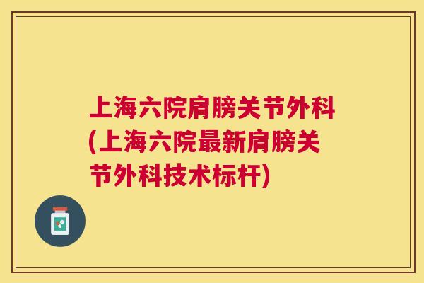 上海六院肩膀关节外科(上海六院最新肩膀关节外科技术标杆)