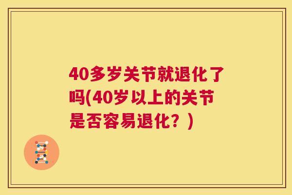 40多岁关节就退化了吗(40岁以上的关节是否容易退化？)