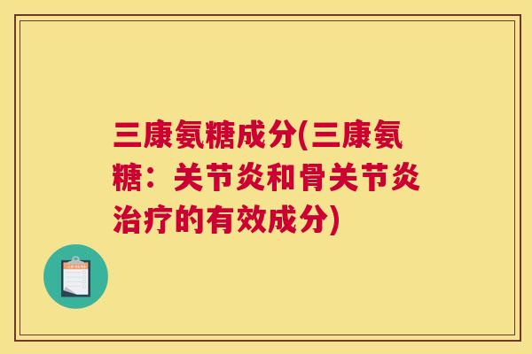 三康氨糖成分(三康氨糖：关节炎和骨关节炎治疗的有效成分)