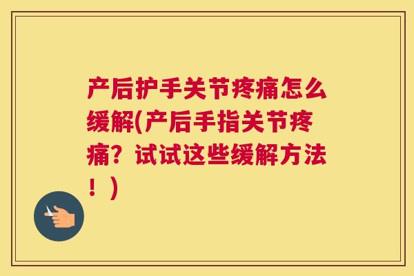 产后护手关节疼痛怎么缓解(产后手指关节疼痛？试试这些缓解方法！)