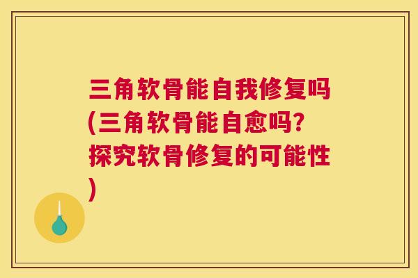 三角软骨能自我修复吗(三角软骨能自愈吗？探究软骨修复的可能性)