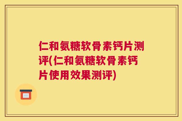 仁和氨糖软骨素钙片测评(仁和氨糖软骨素钙片使用效果测评)