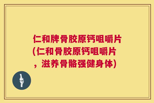 仁和牌骨胶原钙咀嚼片(仁和骨胶原钙咀嚼片，滋养骨骼强健身体)