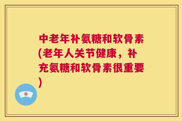 中老年补氨糖和软骨素(老年人关节健康，补充氨糖和软骨素很重要)