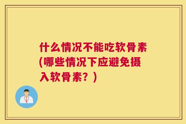 什么情况不能吃软骨素(哪些情况下应避免摄入软骨素？)