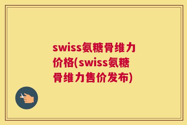 swiss氨糖骨维力价格(swiss氨糖骨维力售价发布)