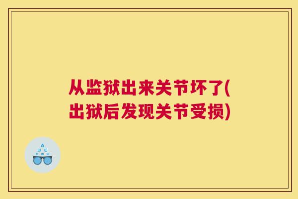 从监狱出来关节坏了(出狱后发现关节受损)
