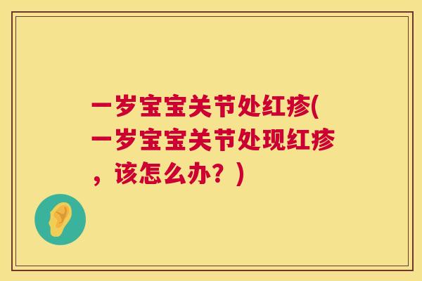 一岁宝宝关节处红疹(一岁宝宝关节处现红疹，该怎么办？)