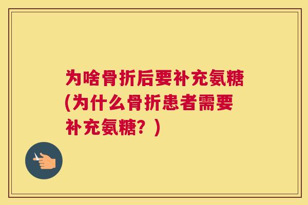 为啥骨折后要补充氨糖(为什么骨折患者需要补充氨糖？)